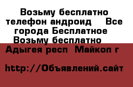 Возьму бесплатно телефон андроид  - Все города Бесплатное » Возьму бесплатно   . Адыгея респ.,Майкоп г.